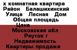 2-х комнатная квартира  › Район ­ Балашихинский › Улица ­ Лесная › Дом ­ 11 › Общая площадь ­ 77 › Цена ­ 10 300 000 - Московская обл., Реутов г. Недвижимость » Квартиры продажа   . Московская обл.,Реутов г.